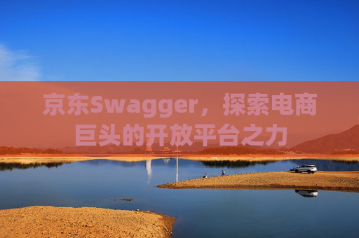 京东Swagger,探索电商巨头的开放平台之力 京东Swagger,探索电商巨头的开放平台之力